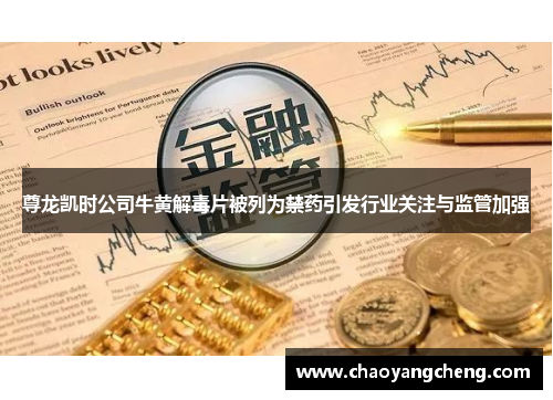 尊龙凯时公司牛黄解毒片被列为禁药引发行业关注与监管加强