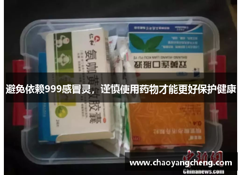 避免依赖999感冒灵，谨慎使用药物才能更好保护健康