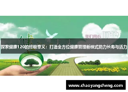 探索健康120的终极意义：打造全方位健康管理新模式助力长寿与活力