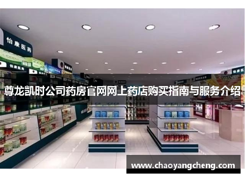 尊龙凯时公司药房官网网上药店购买指南与服务介绍